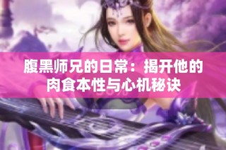 腹黑师兄的日常：揭开他的肉食本性与心机秘诀
