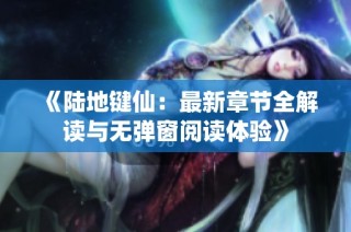 《陆地键仙：最新章节全解读与无弹窗阅读体验》