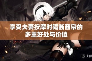 享受夫妻按摩时隔断窗帘的多重好处与价值