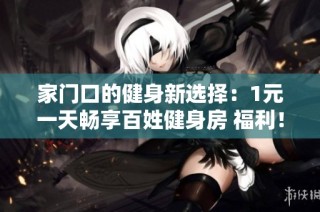 家门口的健身新选择：1元一天畅享百姓健身房 福利！