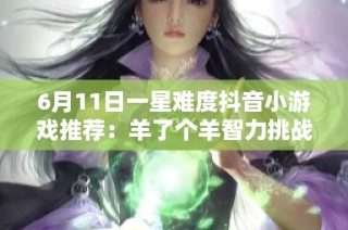 6月11日一星难度抖音小游戏推荐：羊了个羊智力挑战精彩上线