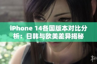 iPhone 14各国版本对比分析:日韩与欧美差异揭秘