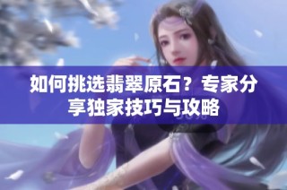 如何挑选翡翠原石？专家分享独家技巧与攻略