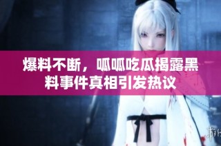 爆料不断,呱呱吃瓜揭露黑料事件真相引发热议