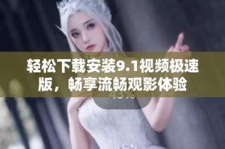 轻松下载安装9.1视频极速版，畅享流畅观影体验