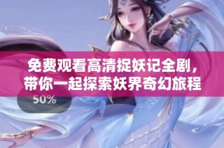 免费观看高清捉妖记全剧，带你一起探索妖界奇幻旅程
