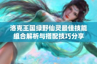 洛克王国绿野仙灵最佳技能组合解析与搭配技巧分享
