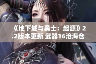 《地下城与勇士：起源》2.2版本更新 武器16沧海仓库全解析