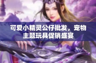可爱小精灵公仔批发，宠物主题玩具促销盛宴