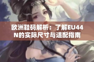 欧洲鞋码解析：了解EU44N的实际尺寸与适配指南