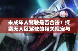 未成年人驾驶是否合法?探索无人区驾驶的相关规定与风险