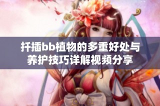 扦插bb植物的多重好处与养护技巧详解视频分享