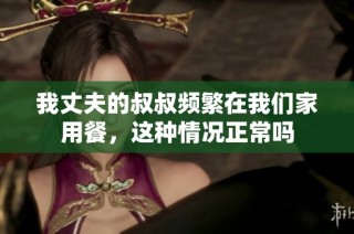 我丈夫的叔叔频繁在我们家用餐，这种情况正常吗