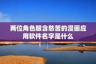 两位角色眼含愁苦的漫画应用软件名字是什么