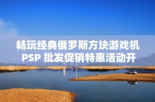 畅玩经典俄罗斯方块游戏机 PSP 批发促销特惠活动开启中