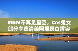 MGM不再见星空，Cos兔女郎分享高清美照展现白皙容颜