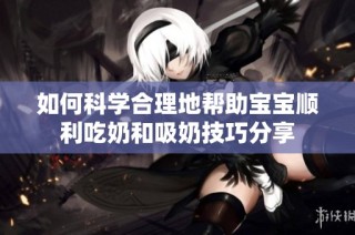 如何科学合理地帮助宝宝顺利吃奶和吸奶技巧分享