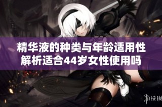 精华液的种类与年龄适用性解析适合44岁女性使用吗