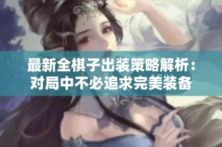 最新全棋子出装策略解析：对局中不必追求完美装备