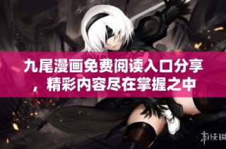 九尾漫画免费阅读入口分享，精彩内容尽在掌握之中