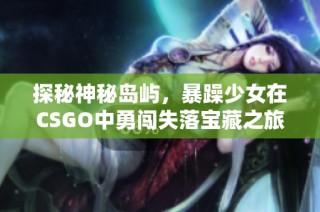 探秘神秘岛屿，暴躁少女在CSGO中勇闯失落宝藏之旅！