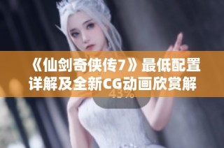 《仙剑奇侠传7》最低配置详解及全新CG动画欣赏解析