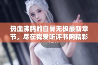 热血沸腾的白骨无极最新章节，尽在我爱听评书网精彩在线阅读！