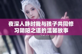 夜深人静时我与孩子共同修习阴阳之道的温馨故事