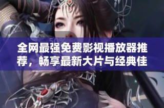 全网最强免费影视播放器推荐，畅享最新大片与经典佳作