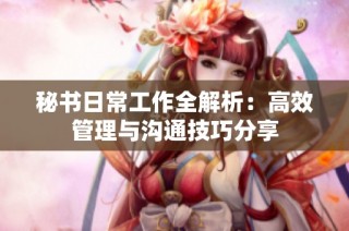 秘书日常工作全解析:高效管理与沟通技巧分享