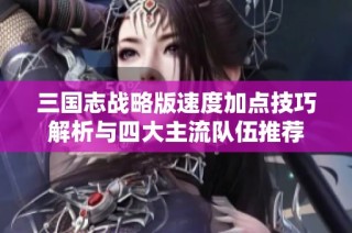 三国志战略版速度加点技巧解析与四大主流队伍推荐