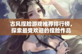 古风捏脸游戏推荐排行榜，探索最受欢迎的捏脸作品