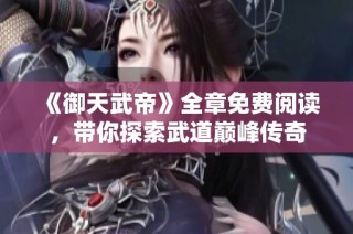 《御天武帝》全章免费阅读，带你探索武道巅峰传奇