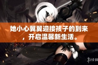 她小心翼翼迎接孩子的到来，开启温馨新生活。
