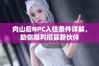 肉山后NPC入住条件详解，助你顺利招募新伙伴