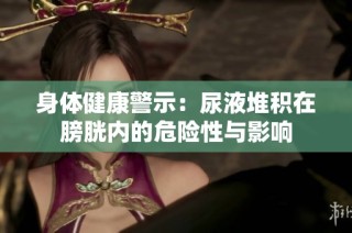 身体健康警示：尿液堆积在膀胱内的危险性与影响