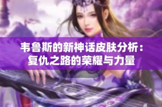 韦鲁斯的新神话皮肤分析：复仇之路的荣耀与力量