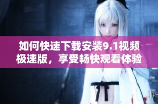 如何快速下载安装9.1视频极速版,享受畅快观看体验