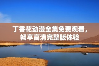 丁香花动漫全集免费观看，畅享高清完整版体验