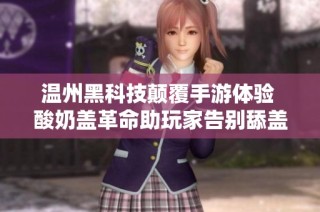 温州黑科技颠覆手游体验 酸奶盖革命助玩家告别舔盖烦恼