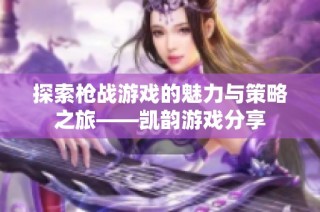 探索枪战游戏的魅力与策略之旅——凯韵游戏分享