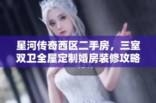 星河传奇西区二手房，三室双卫全屋定制婚房装修攻略