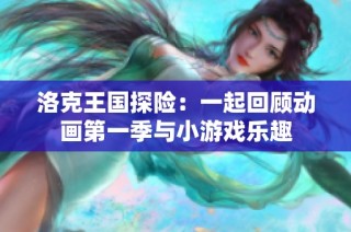 洛克王国探险：一起回顾动画第一季与小游戏乐趣