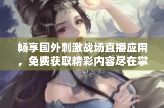 畅享国外刺激战场直播应用，免费获取精彩内容尽在掌握