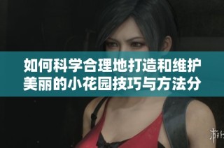 如何科学合理地打造和维护美丽的小花园技巧与方法分享
