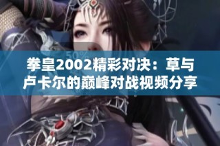 拳皇2002精彩对决：草与卢卡尔的巅峰对战视频分享