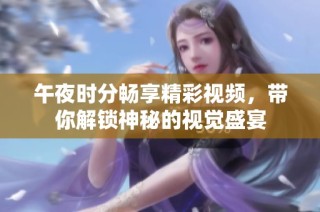 午夜时分畅享精彩视频，带你解锁神秘的视觉盛宴