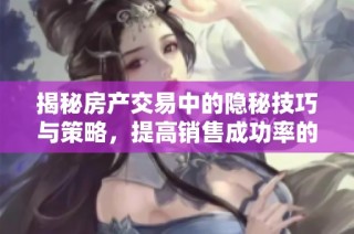 揭秘房产交易中的隐秘技巧与策略，提高销售成功率的方法