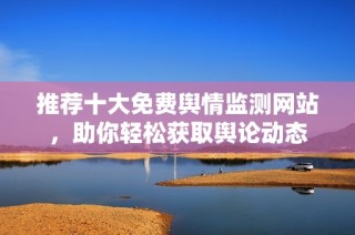 推荐十大免费舆情监测网站，助你轻松获取舆论动态