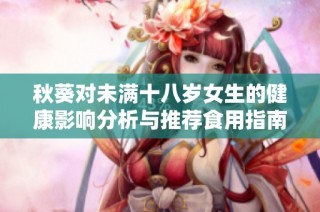 秋葵对未满十八岁女生的健康影响分析与推荐食用指南